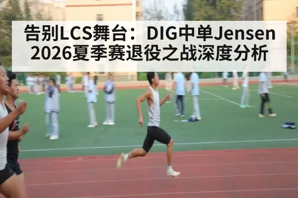 告别LCS舞台：DIG中单Jensen2026夏季赛退役之战深度分析