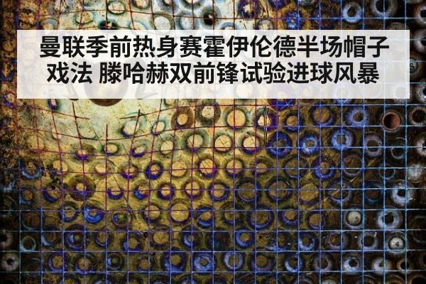 曼联季前热身赛霍伊伦德半场帽子戏法 滕哈赫双前锋试验进球风暴