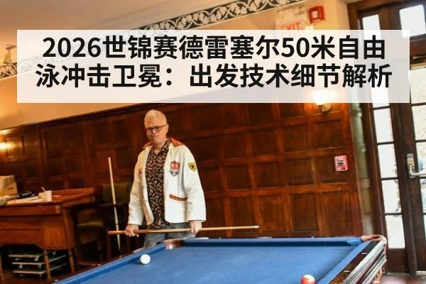 2026世锦赛德雷塞尔50米自由泳冲击卫冕：出发技术细节解析