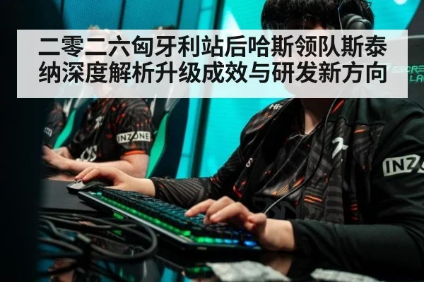二零二六匈牙利站后哈斯领队斯泰纳深度解析升级成效与研发新方向