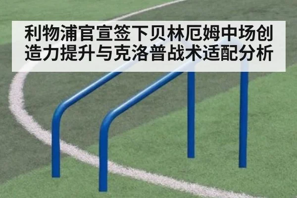 利物浦官宣签下贝林厄姆中场创造力提升与克洛普战术适配分析