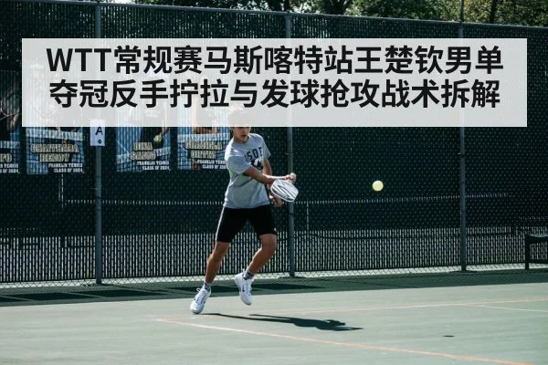 WTT常规赛马斯喀特站王楚钦男单夺冠反手拧拉与发球抢攻战术拆解