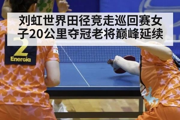 刘虹世界田径竞走巡回赛女子20公里夺冠老将巅峰延续